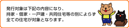 発行対象は下記の内容になり、持家・借家・一戸建・共同住宅等の別によらず対象となります。