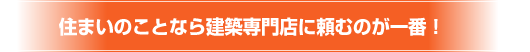 住まいのことなら建築専門店に頼むのが一番！